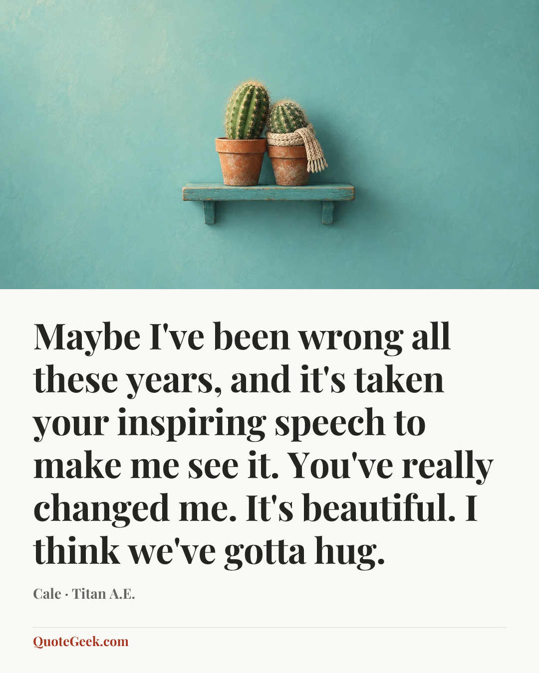 “Maybe I've been wrong all these years, and it's taken your inspiring speech to make me see it. You've really changed me. It's beautiful. I think we've gotta hug.” — Cale · Titan A.E.. Illustrated QuoteGeek card.
