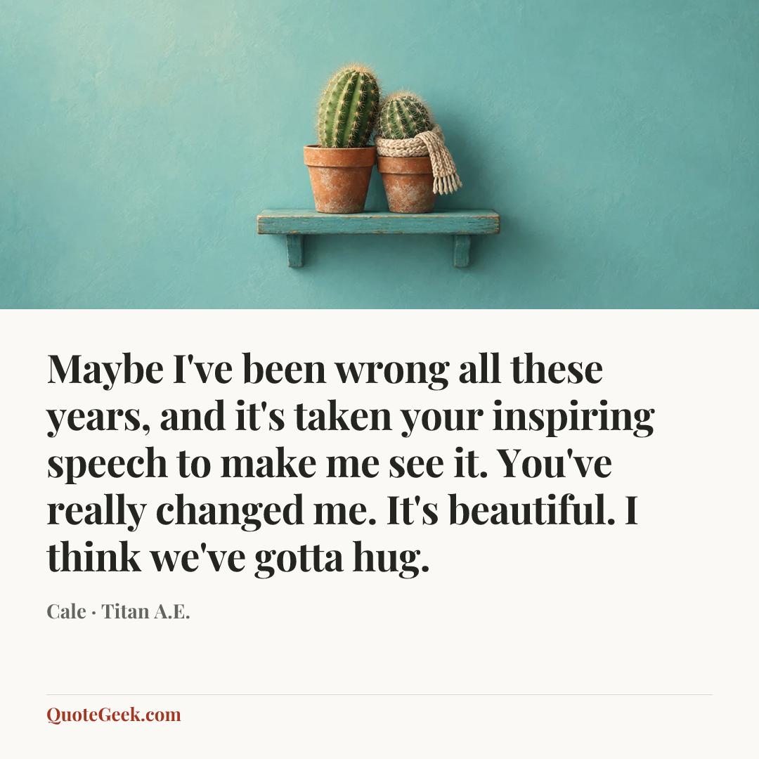 “Maybe I've been wrong all these years, and it's taken your inspiring speech to make me see it. You've really changed me. It's beautiful. I think we've gotta hug.” — Cale · Titan A.E.. Illustrated QuoteGeek card.