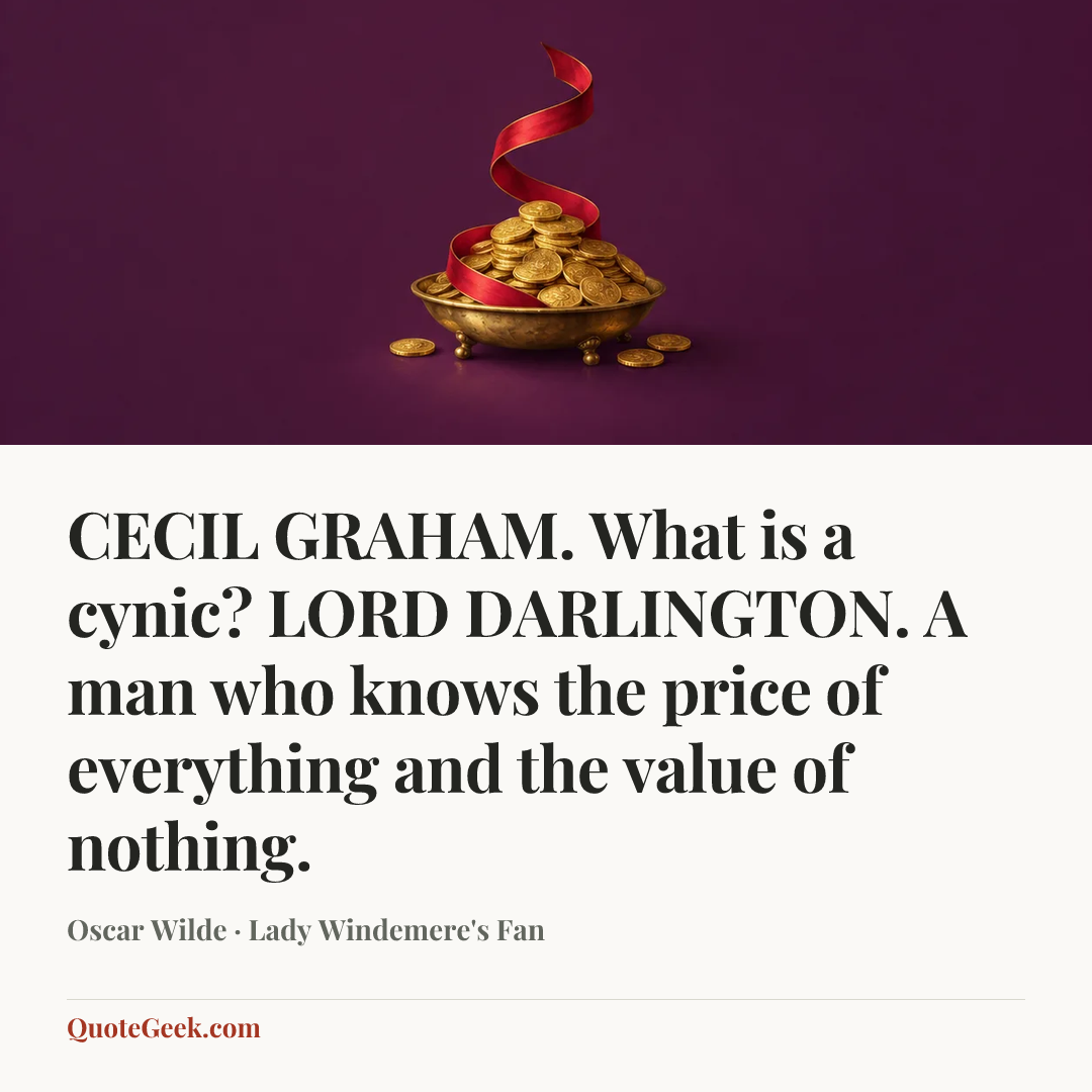 “CECIL GRAHAM. What is a cynic?
LORD DARLINGTON. A man who knows the price of everything and the value of nothing.” — Oscar Wilde · Lady Windemere's Fan. Illustrated QuoteGeek card.