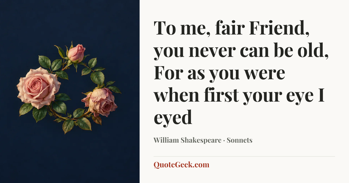 “To me, fair Friend, you never can be old,
For as you were when first your eye I eyed” — William Shakespeare · Sonnets. Illustrated QuoteGeek card.