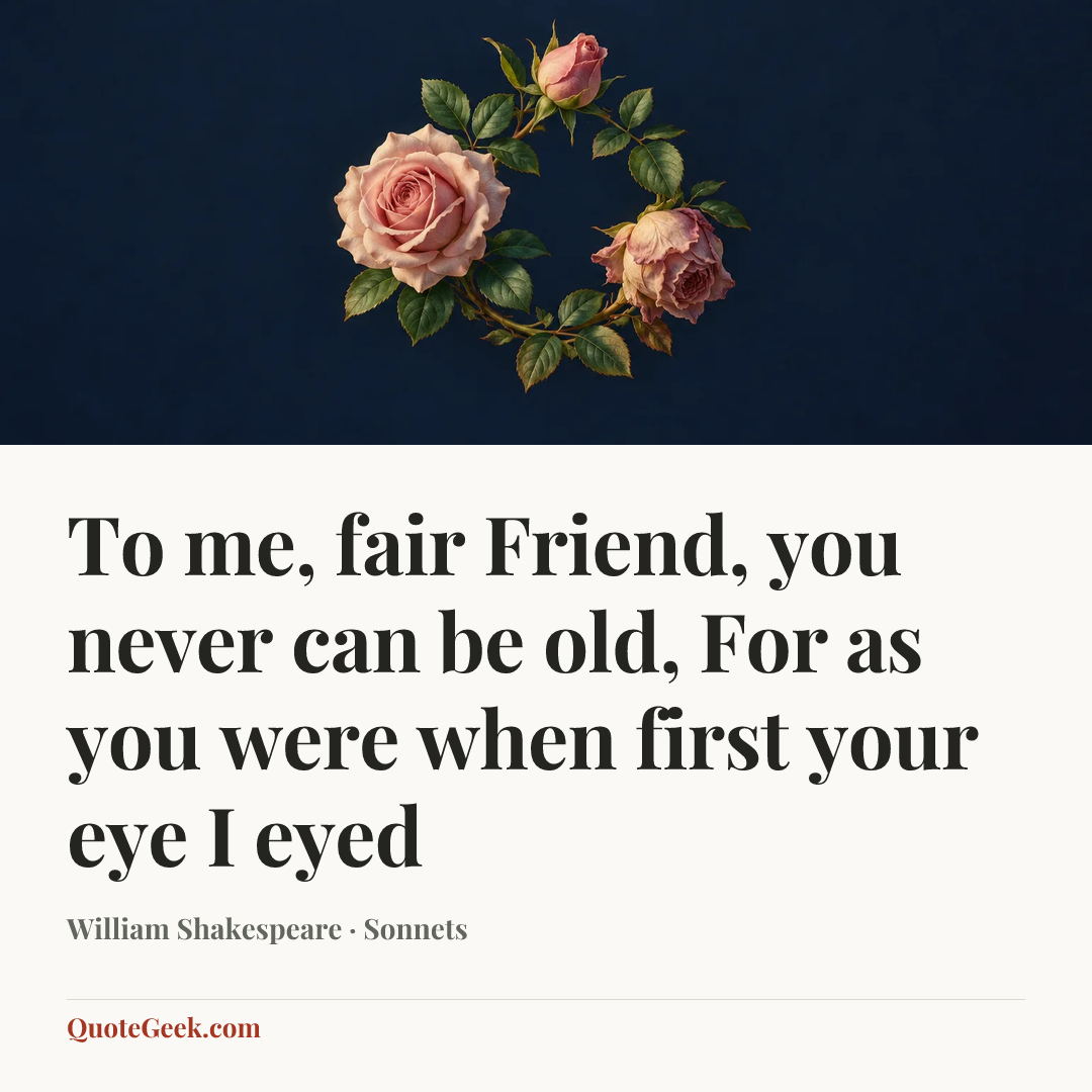 “To me, fair Friend, you never can be old,
For as you were when first your eye I eyed” — William Shakespeare · Sonnets. Illustrated QuoteGeek card.