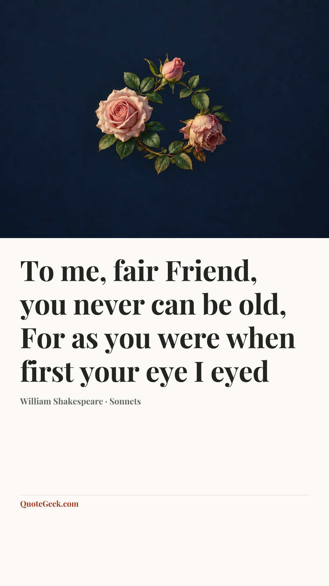 “To me, fair Friend, you never can be old,
For as you were when first your eye I eyed” — William Shakespeare · Sonnets. Illustrated QuoteGeek card.