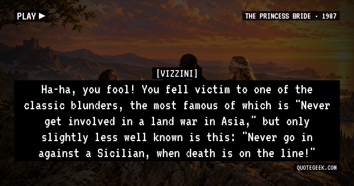 “Ha-ha, you fool! You fell victim to one of the classic blunders, the most famous of which is "Never get involved in a land war in Asia," but only slightly less well known is this: "Never go in against a Sicilian, when death is on the line!"” — Vizzini · The Princess Bride. Illustrated QuoteGeek card.