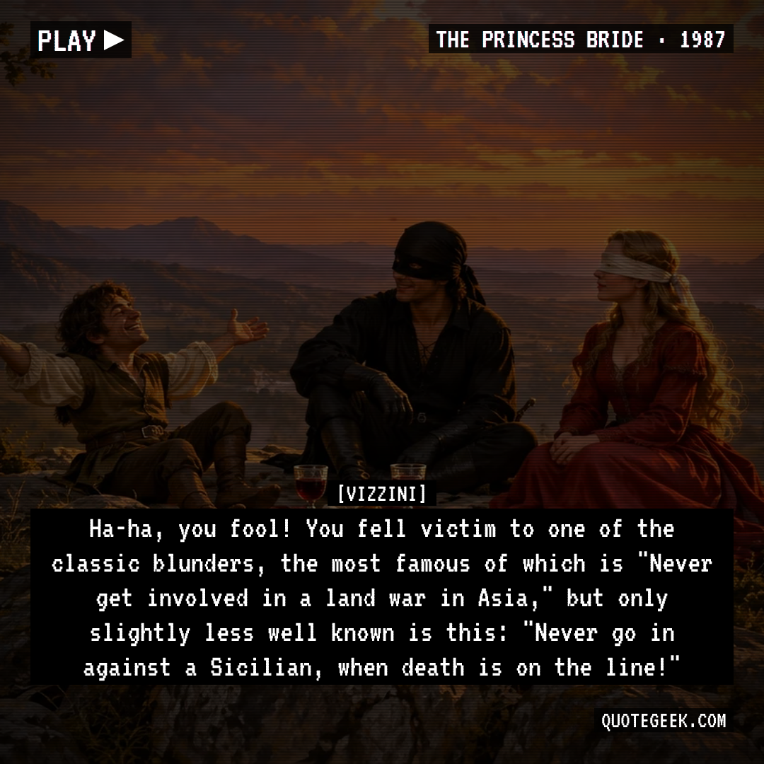 “Ha-ha, you fool! You fell victim to one of the classic blunders, the most famous of which is "Never get involved in a land war in Asia," but only slightly less well known is this: "Never go in against a Sicilian, when death is on the line!"” — Vizzini · The Princess Bride. Illustrated QuoteGeek card.