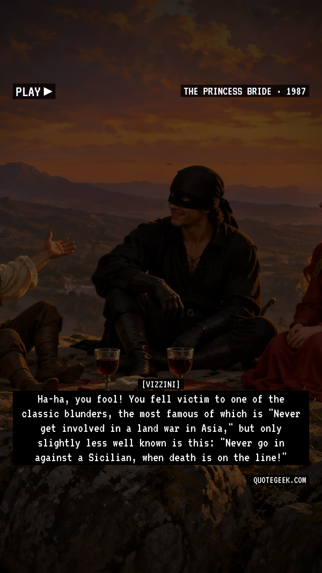 “Ha-ha, you fool! You fell victim to one of the classic blunders, the most famous of which is "Never get involved in a land war in Asia," but only slightly less well known is this: "Never go in against a Sicilian, when death is on the line!"” — Vizzini · The Princess Bride. Illustrated QuoteGeek card.