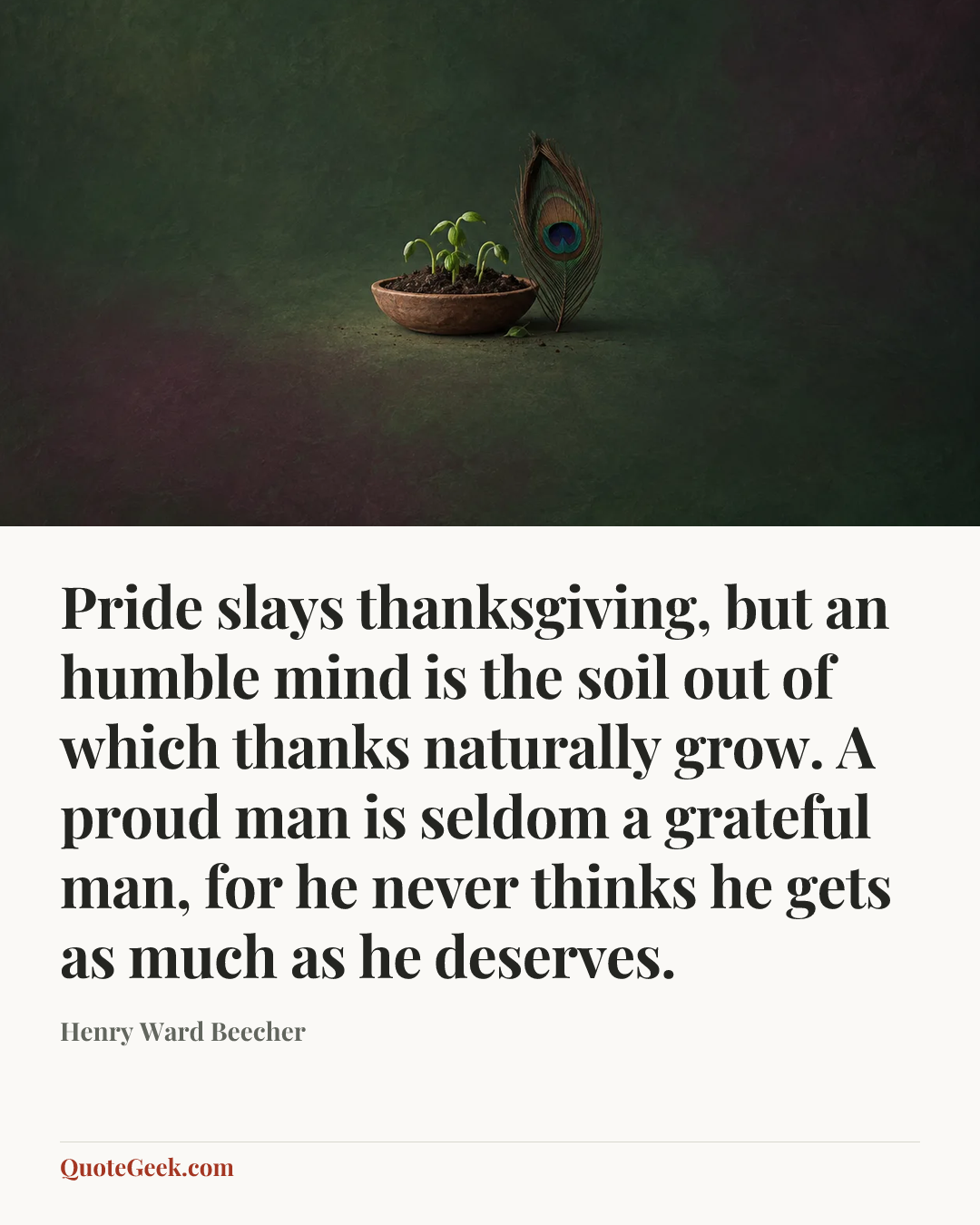 “Pride slays thanksgiving, but an humble mind is the soil out of which thanks naturally grow. A proud man is seldom a grateful man, for he never thinks he gets as much as he deserves.” — Henry Ward Beecher. Illustrated QuoteGeek card.