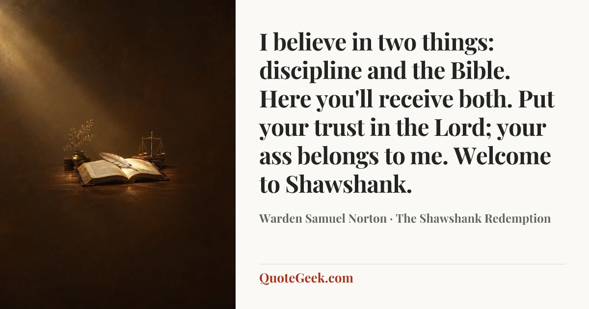 “I believe in two things: discipline and the Bible. Here you'll receive both. Put your trust in the Lord; your ass belongs to me. Welcome to Shawshank.” — Warden Samuel Norton · The Shawshank Redemption. Illustrated QuoteGeek card.