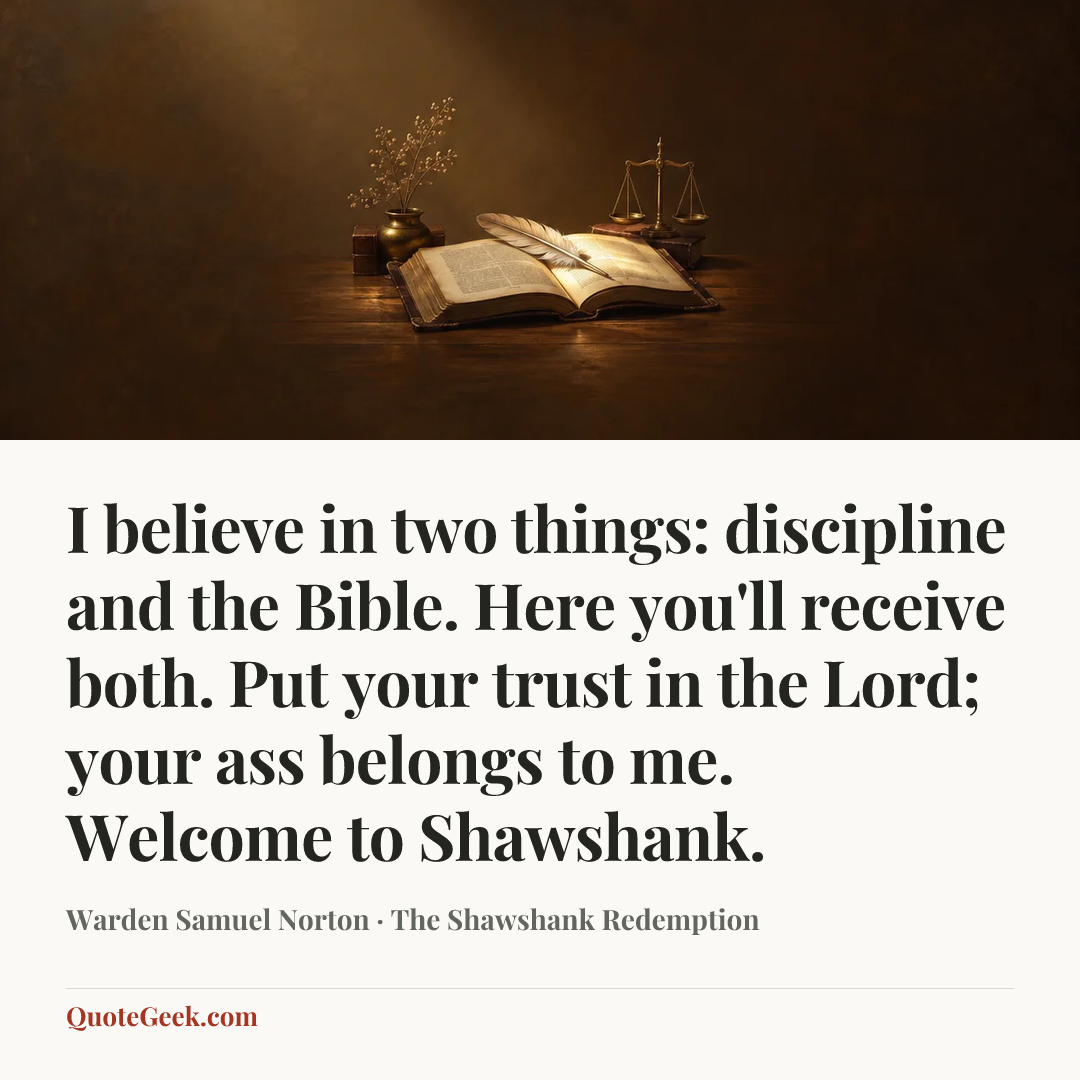 “I believe in two things: discipline and the Bible. Here you'll receive both. Put your trust in the Lord; your ass belongs to me. Welcome to Shawshank.” — Warden Samuel Norton · The Shawshank Redemption. Illustrated QuoteGeek card.