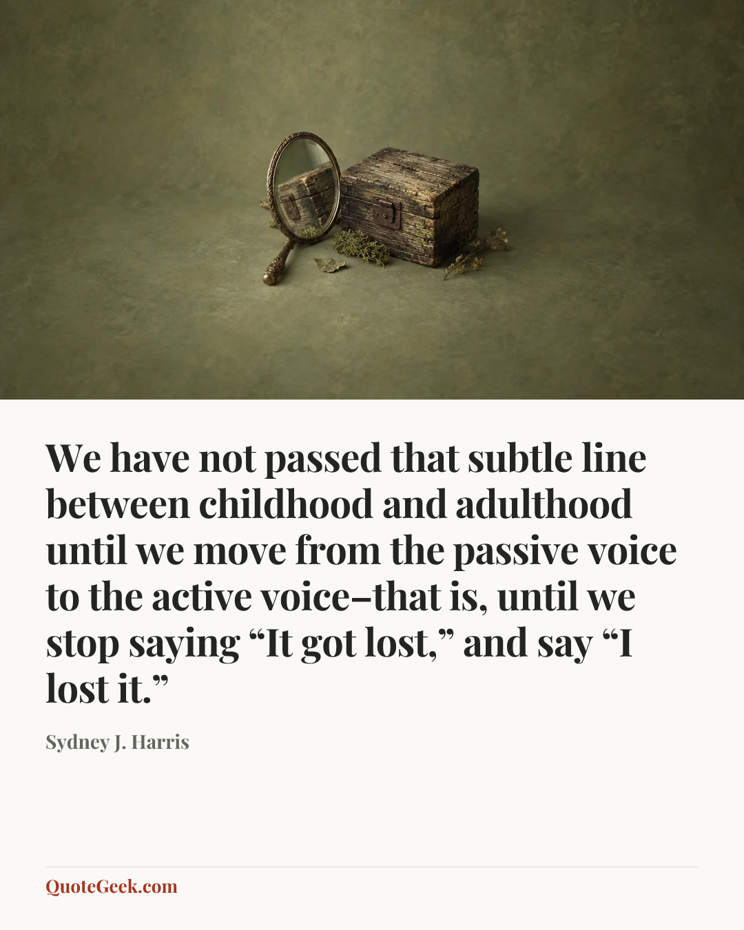 “We have not passed that subtle line between childhood and adulthood until we move from the passive voice to the active voice–that is, until we stop saying “It got lost,” and say “I lost it.”” — Sydney J. Harris. Illustrated QuoteGeek card.