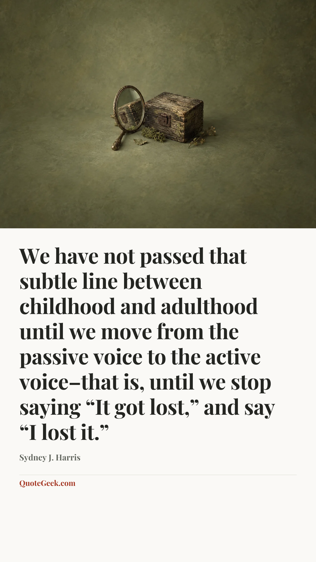 “We have not passed that subtle line between childhood and adulthood until we move from the passive voice to the active voice–that is, until we stop saying “It got lost,” and say “I lost it.”” — Sydney J. Harris. Illustrated QuoteGeek card.
