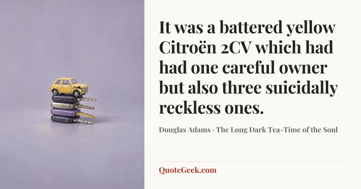 “It was a battered yellow Citroën 2CV which had had one careful owner but also three suicidally reckless ones.” — Douglas Adams · The Long Dark Tea-Time of the Soul. Illustrated QuoteGeek card.