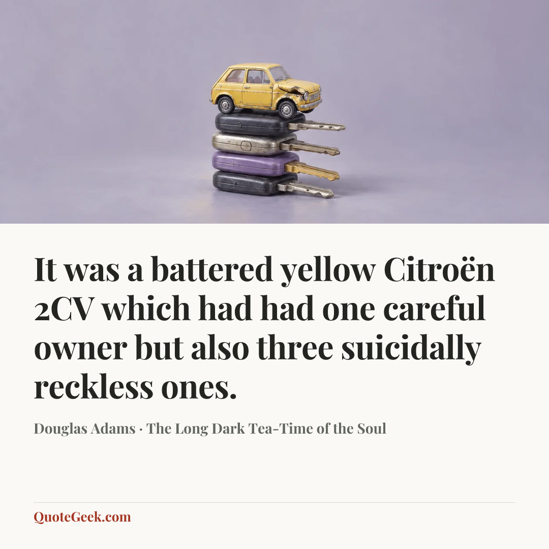 “It was a battered yellow Citroën 2CV which had had one careful owner but also three suicidally reckless ones.” — Douglas Adams · The Long Dark Tea-Time of the Soul. Illustrated QuoteGeek card.
