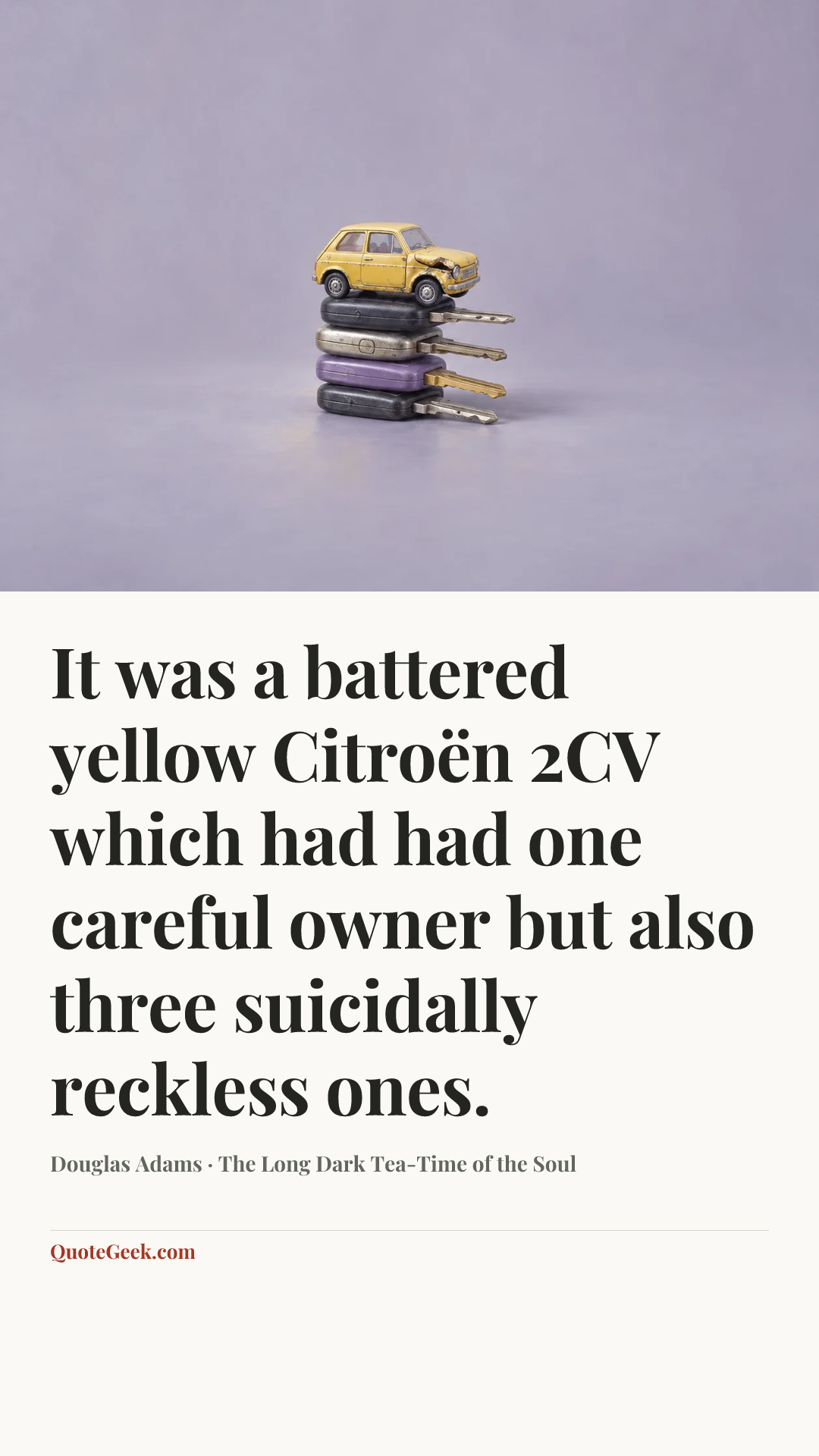 “It was a battered yellow Citroën 2CV which had had one careful owner but also three suicidally reckless ones.” — Douglas Adams · The Long Dark Tea-Time of the Soul. Illustrated QuoteGeek card.