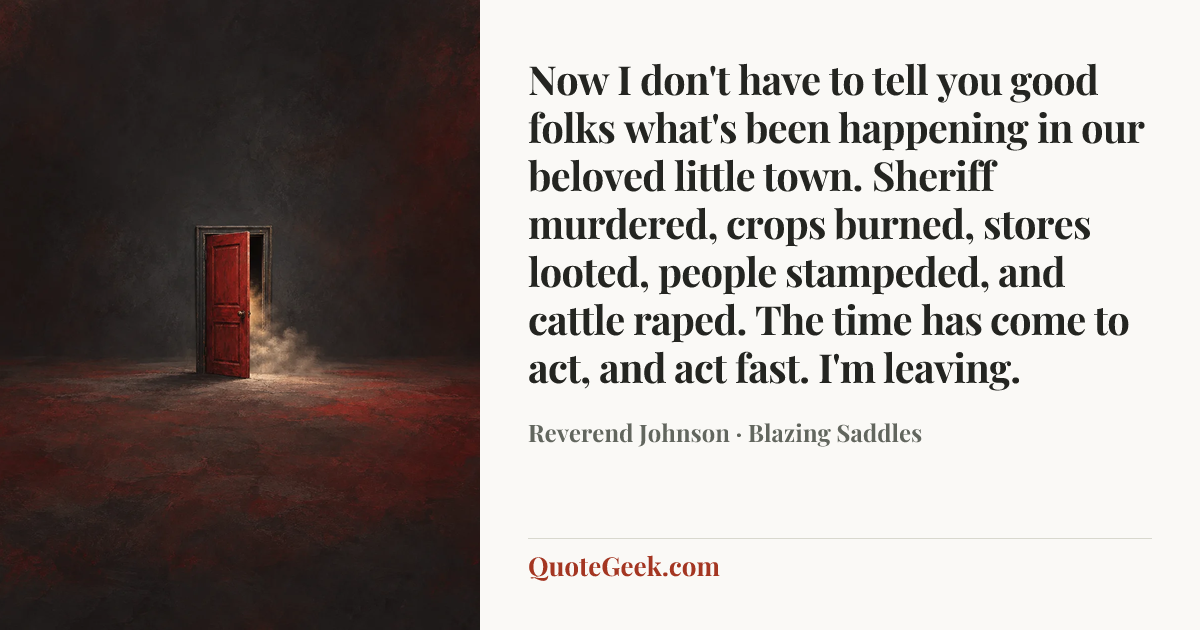 “Now I don't have to tell you good folks what's been happening in our beloved little town. Sheriff murdered, crops burned, stores looted, people stampeded, and cattle raped. The time has come to act, and act fast. I'm leaving.” — Reverend Johnson · Blazing Saddles. Illustrated QuoteGeek card.