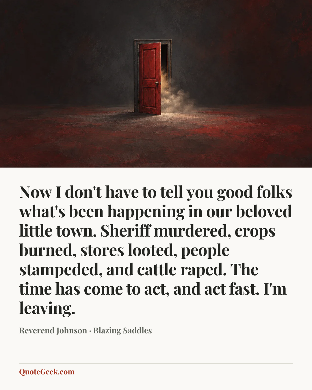“Now I don't have to tell you good folks what's been happening in our beloved little town. Sheriff murdered, crops burned, stores looted, people stampeded, and cattle raped. The time has come to act, and act fast. I'm leaving.” — Reverend Johnson · Blazing Saddles. Illustrated QuoteGeek card.
