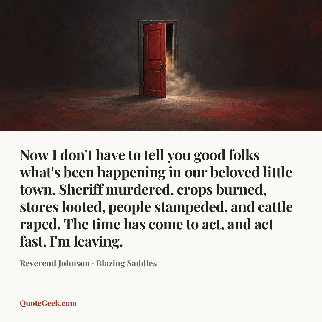 “Now I don't have to tell you good folks what's been happening in our beloved little town. Sheriff murdered, crops burned, stores looted, people stampeded, and cattle raped. The time has come to act, and act fast. I'm leaving.” — Reverend Johnson · Blazing Saddles. Illustrated QuoteGeek card.