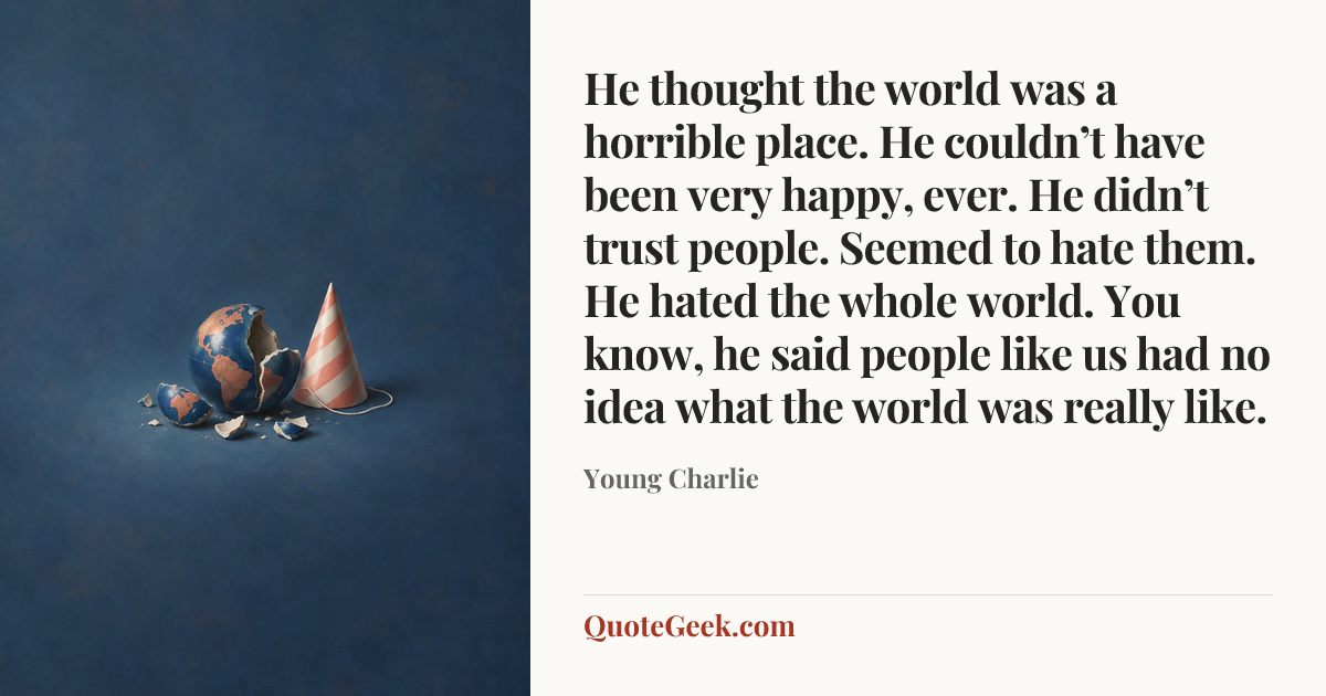 “He thought the world was a horrible place. He couldn’t have been very happy, ever. He didn’t trust people. Seemed to hate them. He hated the whole world. You know, he said people like us had no idea what the world was really like.” — Young Charlie. Illustrated QuoteGeek card.