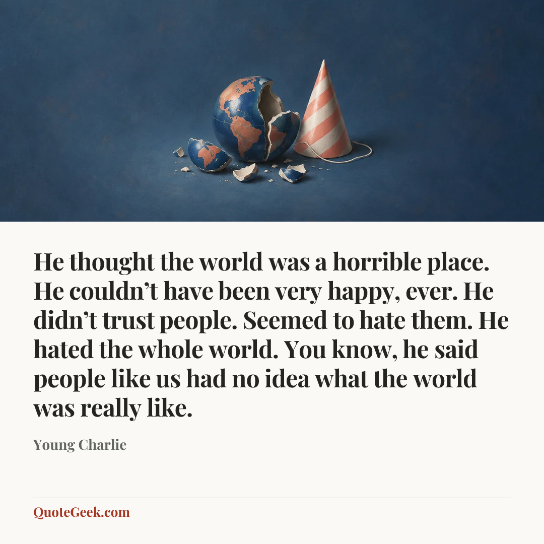“He thought the world was a horrible place. He couldn’t have been very happy, ever. He didn’t trust people. Seemed to hate them. He hated the whole world. You know, he said people like us had no idea what the world was really like.” — Young Charlie. Illustrated QuoteGeek card.