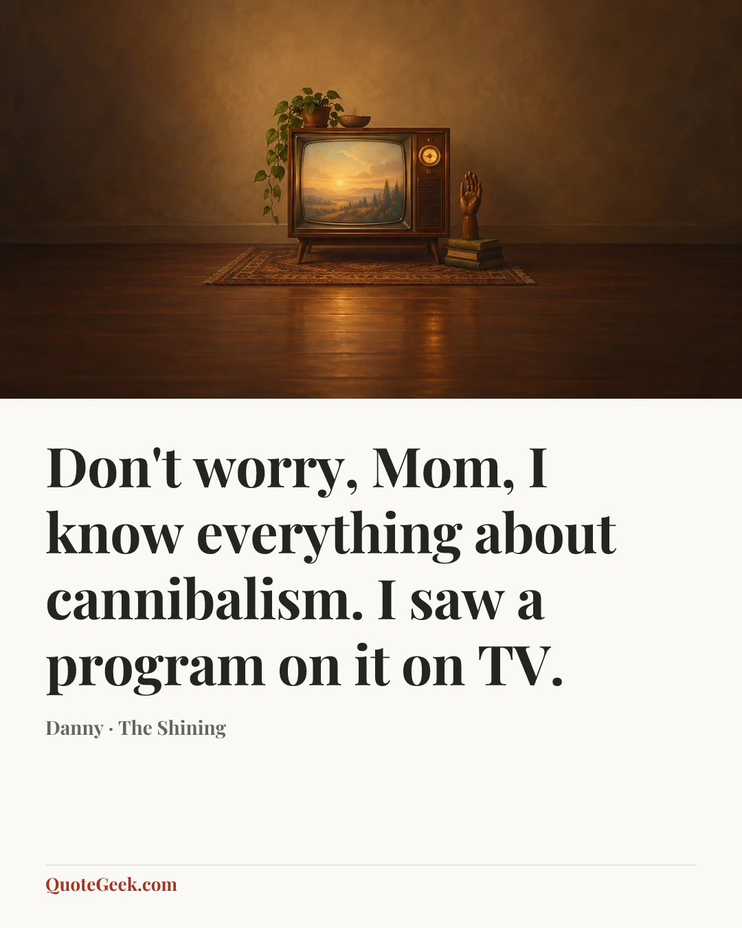 “Don't worry, Mom, I know everything about cannibalism. I saw a program on it on TV.” — Danny · The Shining. Illustrated QuoteGeek card.