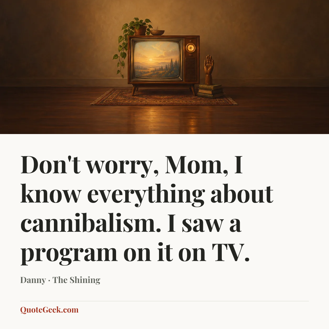 “Don't worry, Mom, I know everything about cannibalism. I saw a program on it on TV.” — Danny · The Shining. Illustrated QuoteGeek card.