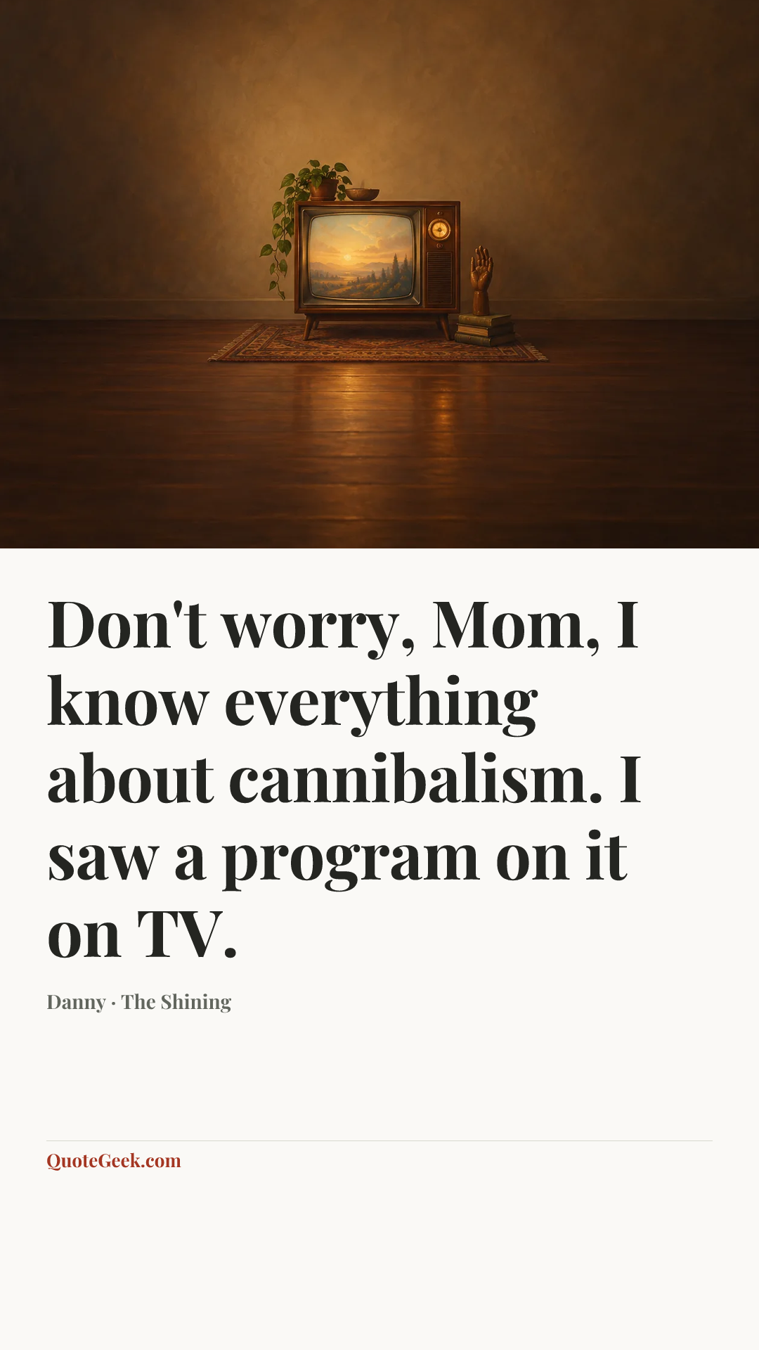 “Don't worry, Mom, I know everything about cannibalism. I saw a program on it on TV.” — Danny · The Shining. Illustrated QuoteGeek card.