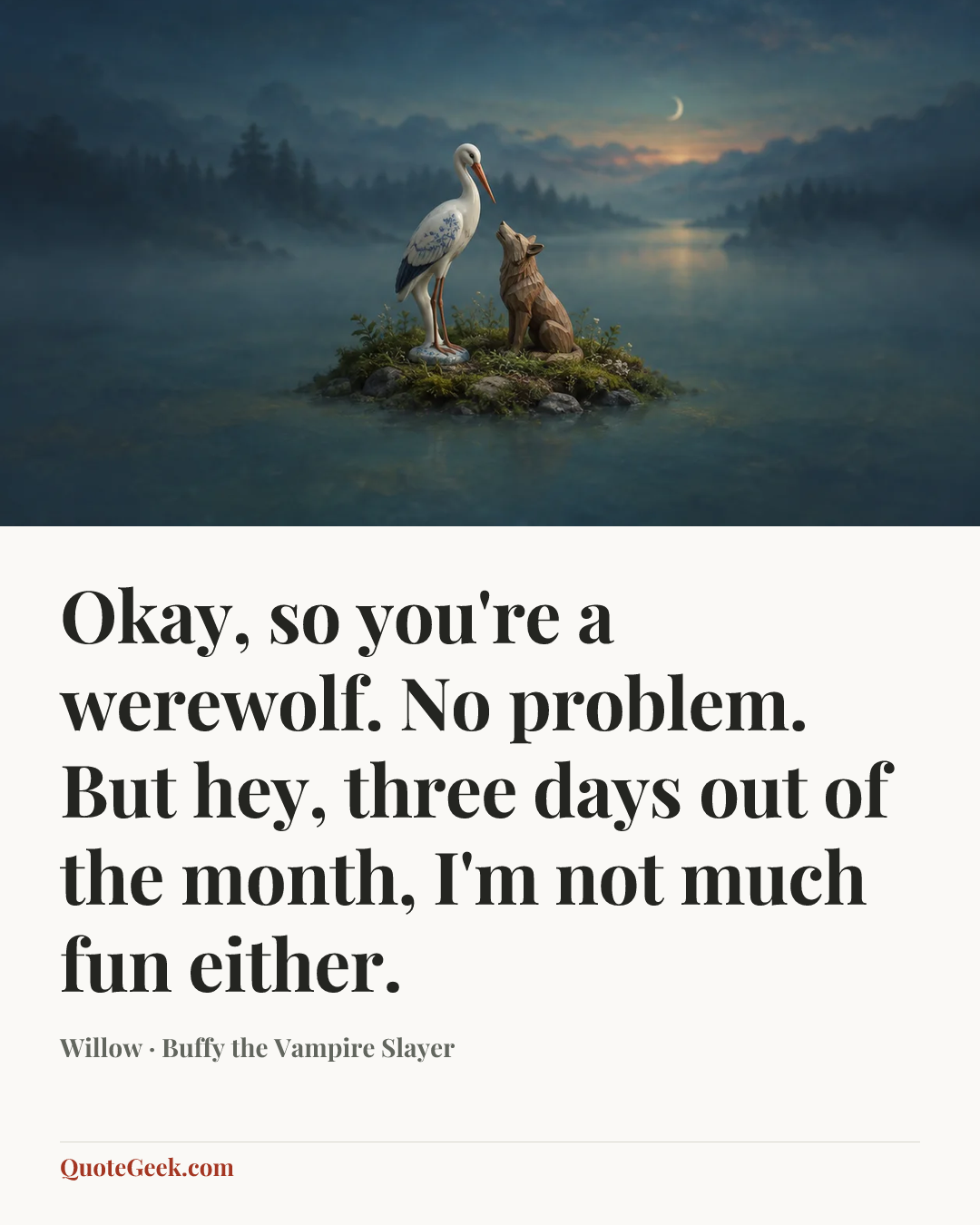 “Okay, so you're a werewolf. No problem. But hey, three days out of the month, I'm not much fun either.” — Willow · Buffy the Vampire Slayer. Illustrated QuoteGeek card.