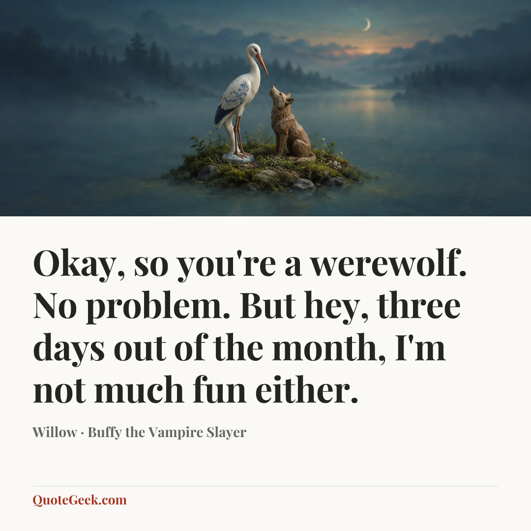 “Okay, so you're a werewolf. No problem. But hey, three days out of the month, I'm not much fun either.” — Willow · Buffy the Vampire Slayer. Illustrated QuoteGeek card.