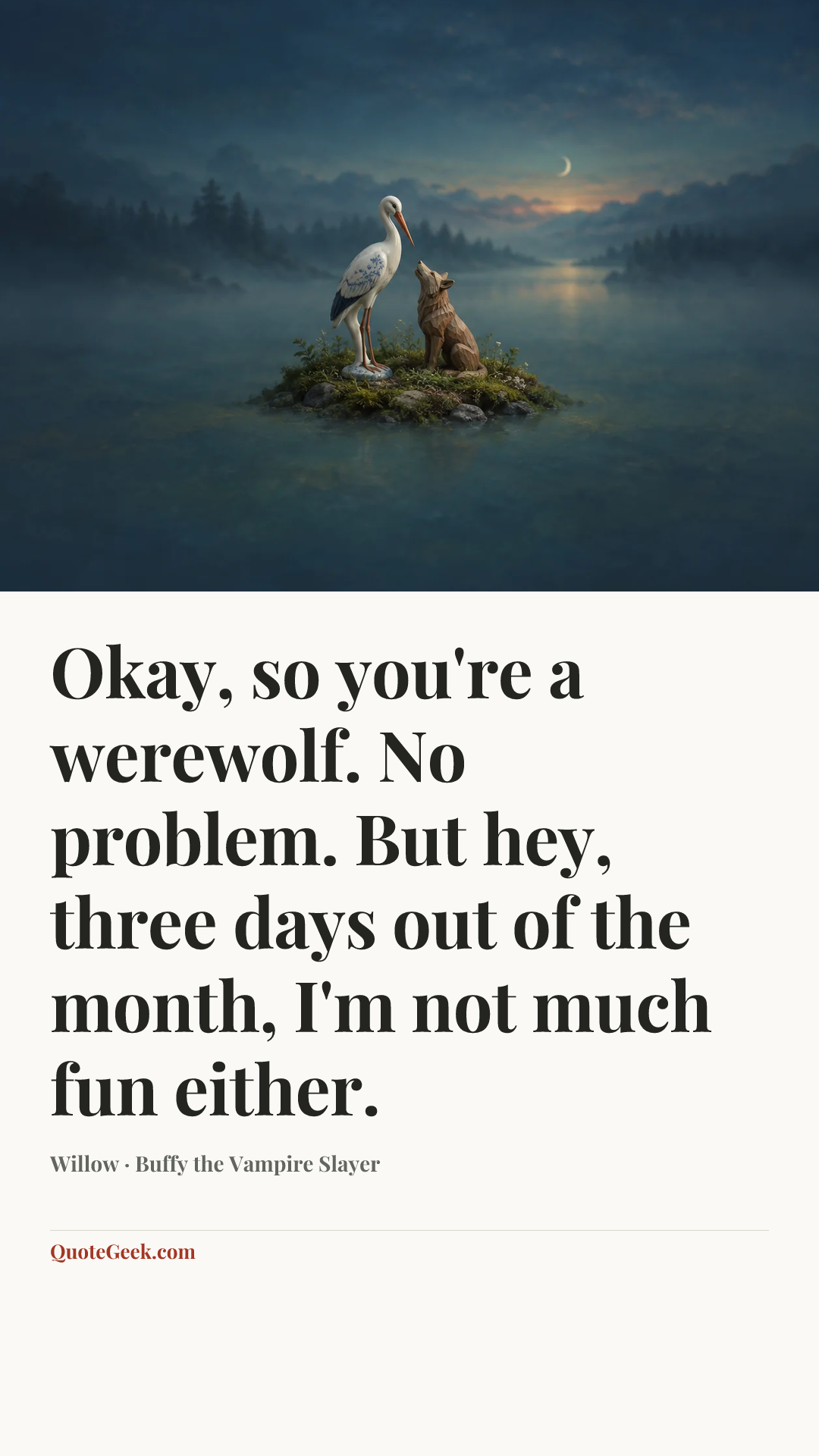 “Okay, so you're a werewolf. No problem. But hey, three days out of the month, I'm not much fun either.” — Willow · Buffy the Vampire Slayer. Illustrated QuoteGeek card.