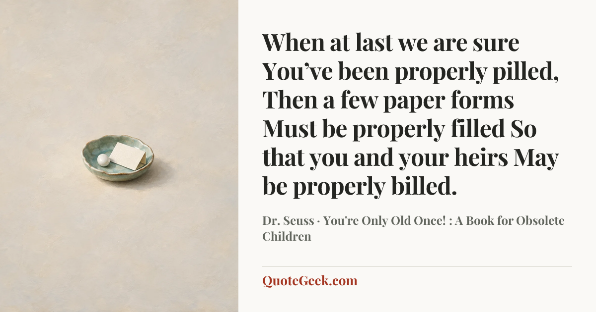 “When at last we are sure
You’ve been properly pilled,
Then a few paper forms
Must be properly filled
So that you and your heirs
May be properly billed.” — Dr. Seuss · You're Only Old Once! : A Book for Obsolete Children. Illustrated QuoteGeek card.
