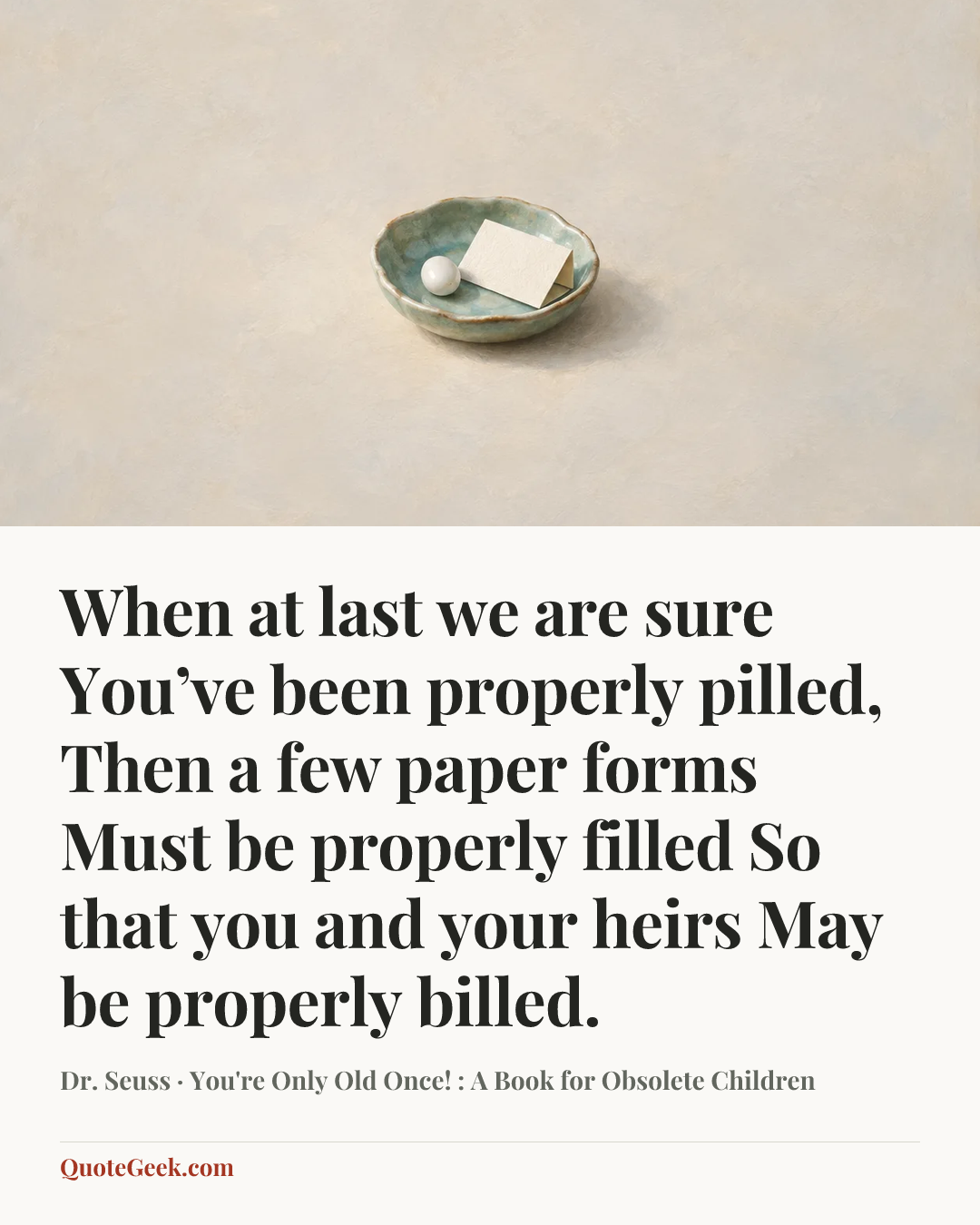 “When at last we are sure
You’ve been properly pilled,
Then a few paper forms
Must be properly filled
So that you and your heirs
May be properly billed.” — Dr. Seuss · You're Only Old Once! : A Book for Obsolete Children. Illustrated QuoteGeek card.
