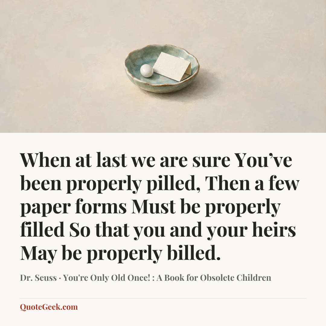 “When at last we are sure
You’ve been properly pilled,
Then a few paper forms
Must be properly filled
So that you and your heirs
May be properly billed.” — Dr. Seuss · You're Only Old Once! : A Book for Obsolete Children. Illustrated QuoteGeek card.