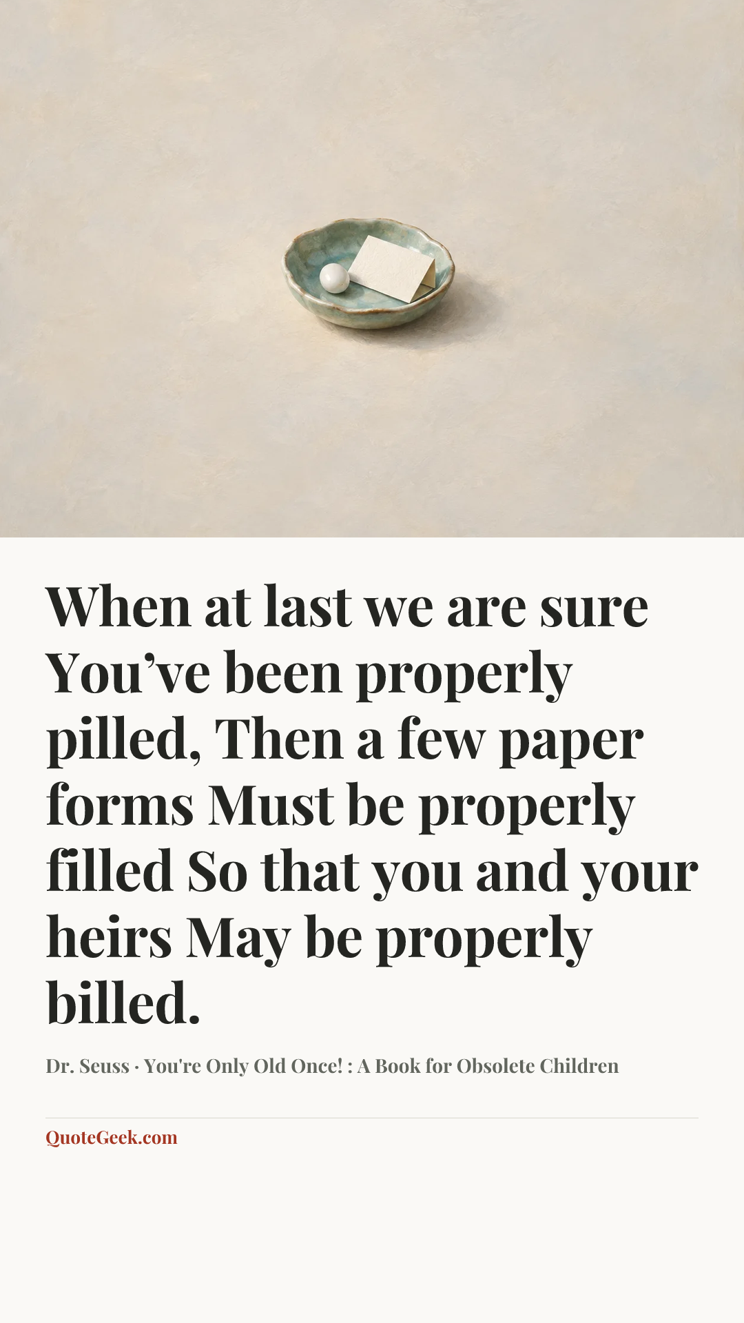 “When at last we are sure
You’ve been properly pilled,
Then a few paper forms
Must be properly filled
So that you and your heirs
May be properly billed.” — Dr. Seuss · You're Only Old Once! : A Book for Obsolete Children. Illustrated QuoteGeek card.