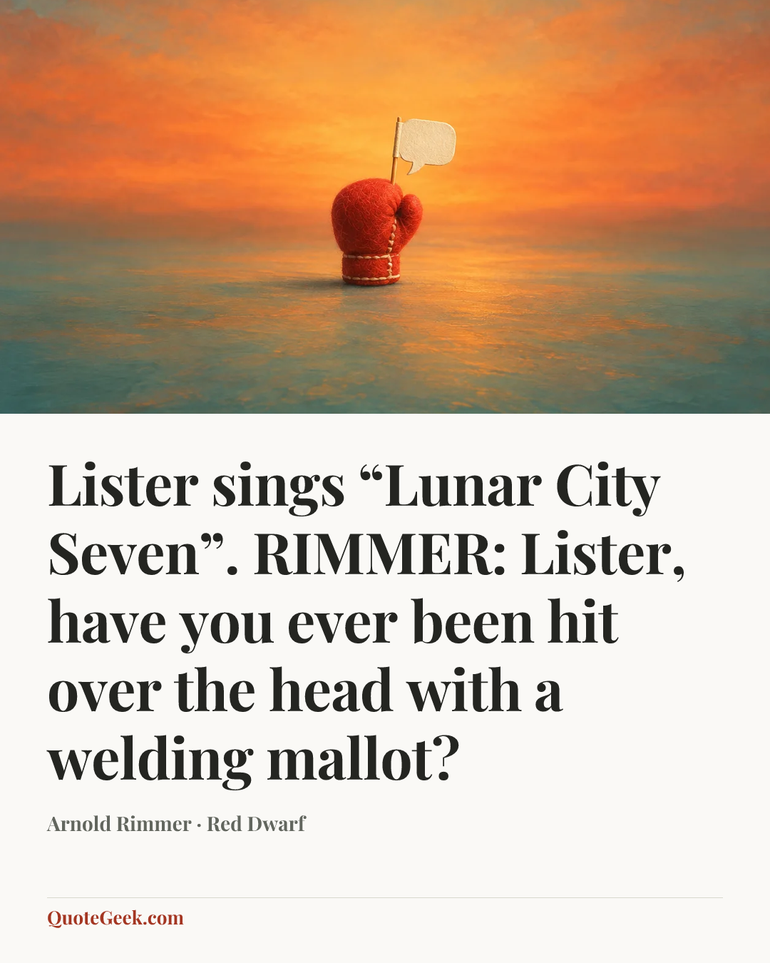 “Lister sings “Lunar City Seven”.
RIMMER: Lister, have you ever been hit over the head with a welding mallot?” — Arnold Rimmer · Red Dwarf. Illustrated QuoteGeek card.