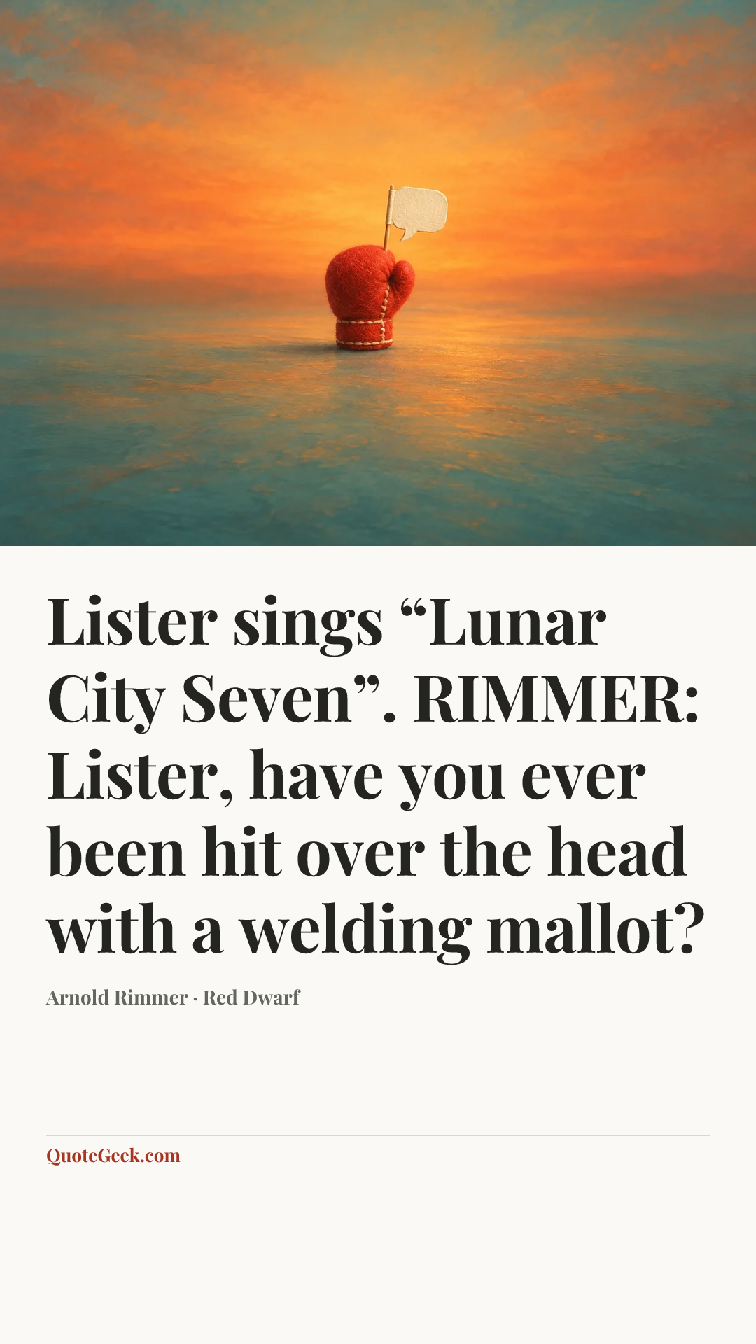 “Lister sings “Lunar City Seven”.
RIMMER: Lister, have you ever been hit over the head with a welding mallot?” — Arnold Rimmer · Red Dwarf. Illustrated QuoteGeek card.