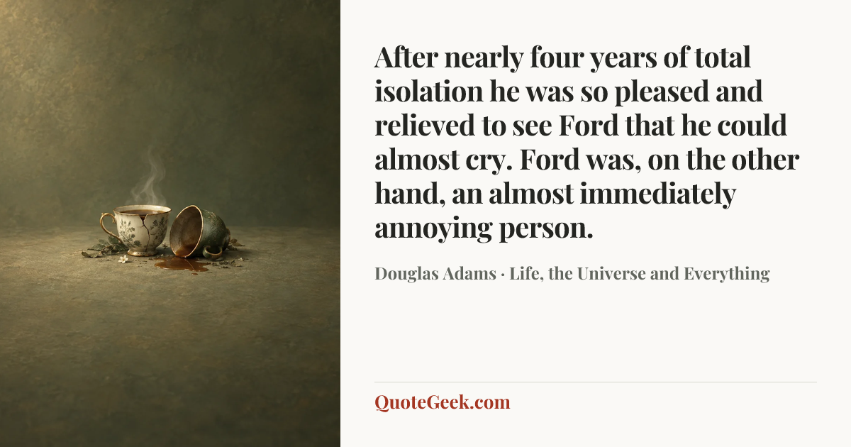 “After nearly four years of total isolation he was so pleased and relieved to see Ford that he could almost cry. Ford was, on the other hand, an almost immediately annoying person.” — Douglas Adams · Life, the Universe and Everything. Illustrated QuoteGeek card.