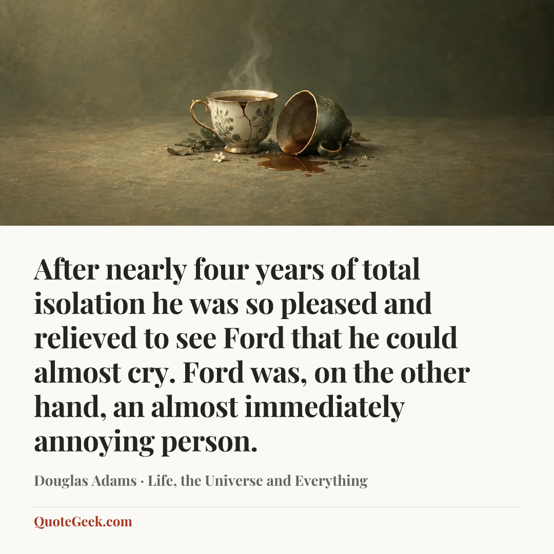 “After nearly four years of total isolation he was so pleased and relieved to see Ford that he could almost cry. Ford was, on the other hand, an almost immediately annoying person.” — Douglas Adams · Life, the Universe and Everything. Illustrated QuoteGeek card.