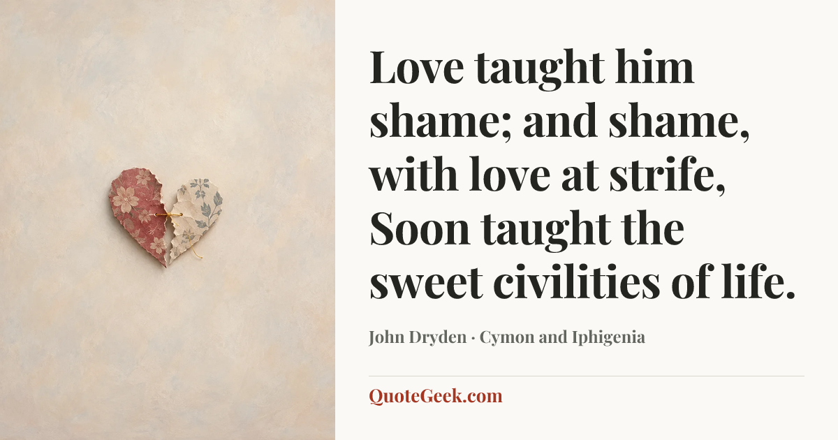 “Love taught him shame; and shame, with love at strife,
Soon taught the sweet civilities of life.” — John Dryden · Cymon and Iphigenia. Illustrated QuoteGeek card.