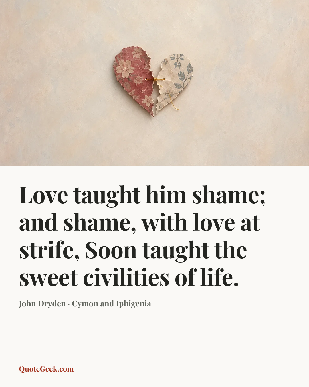 “Love taught him shame; and shame, with love at strife,
Soon taught the sweet civilities of life.” — John Dryden · Cymon and Iphigenia. Illustrated QuoteGeek card.