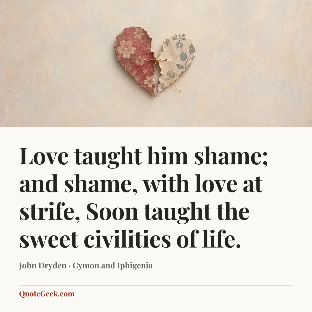 “Love taught him shame; and shame, with love at strife,
Soon taught the sweet civilities of life.” — John Dryden · Cymon and Iphigenia. Illustrated QuoteGeek card.