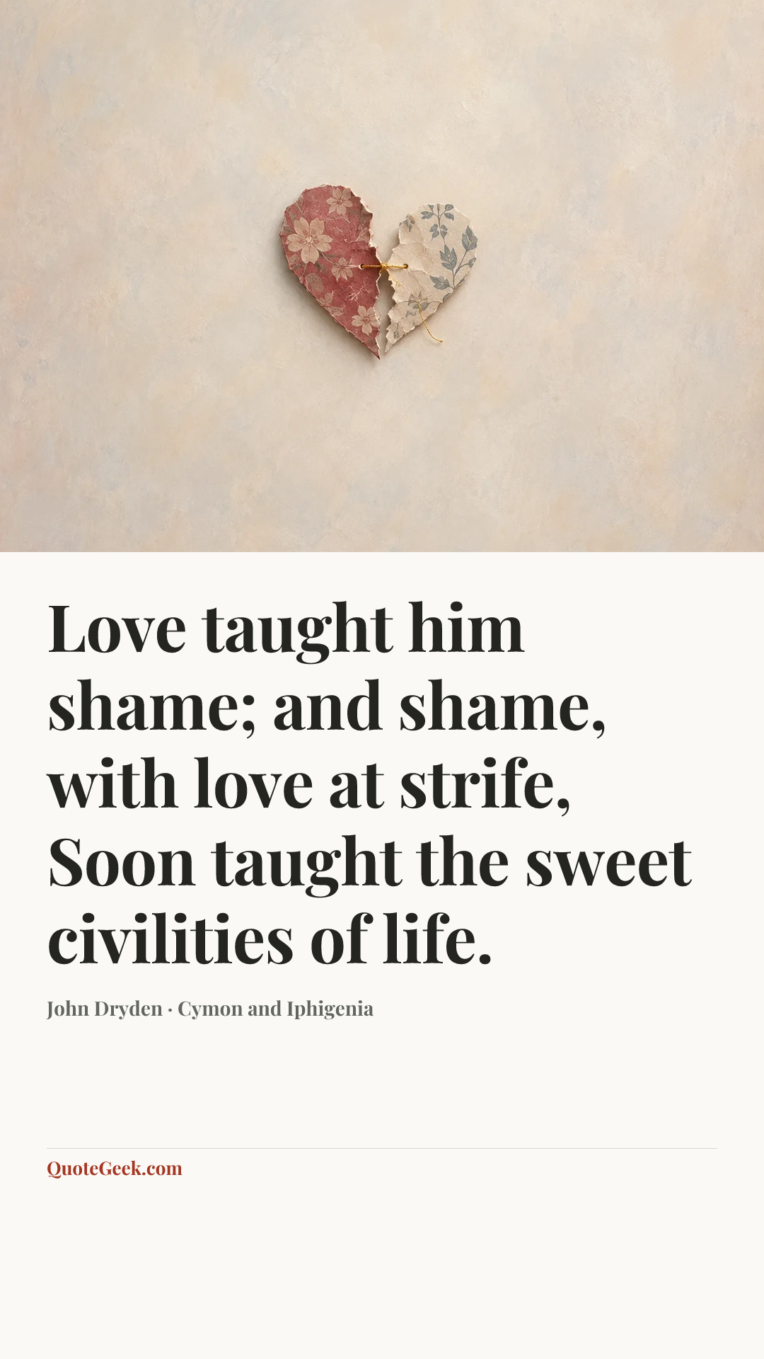 “Love taught him shame; and shame, with love at strife,
Soon taught the sweet civilities of life.” — John Dryden · Cymon and Iphigenia. Illustrated QuoteGeek card.