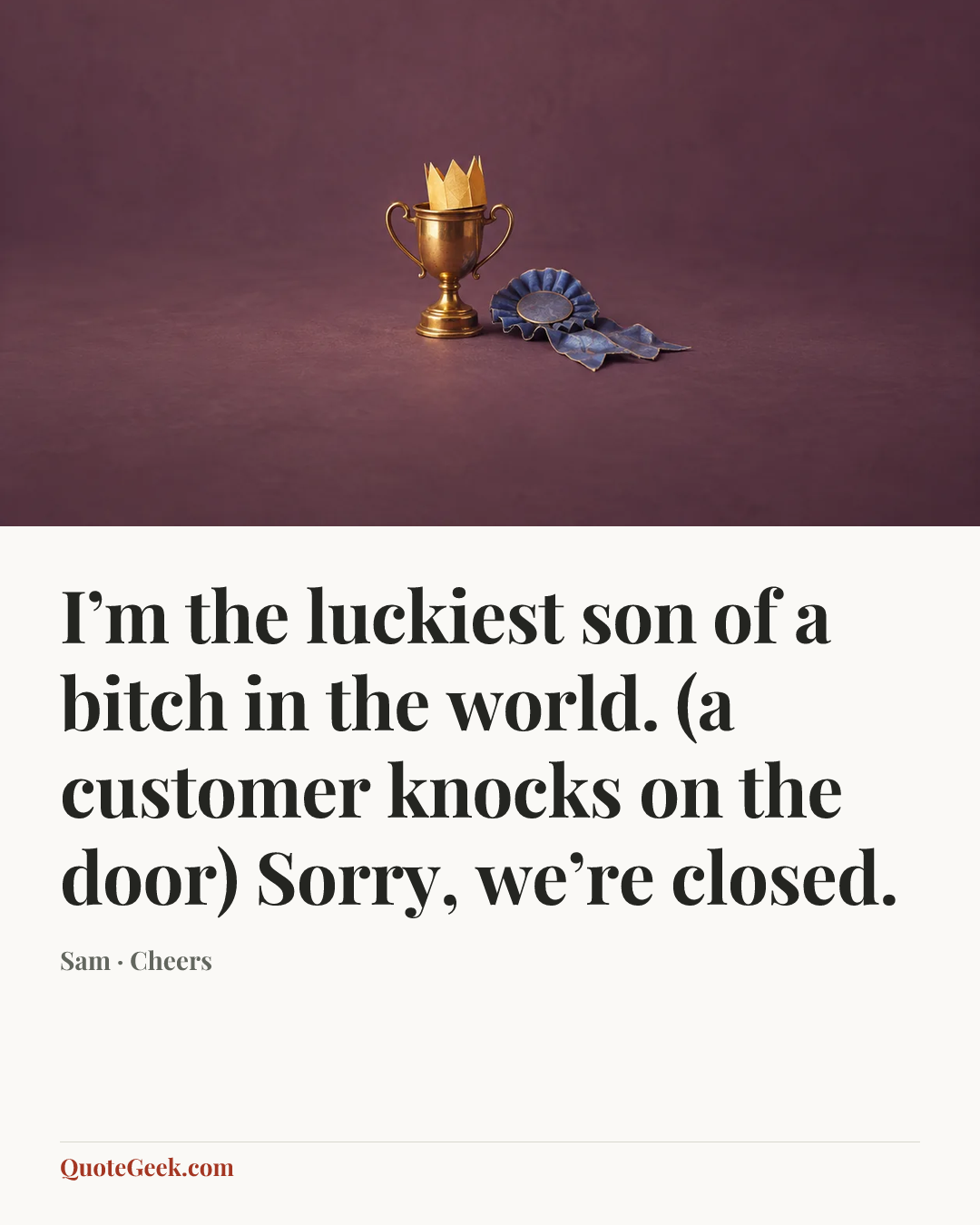 “I’m the luckiest son of a bitch in the world. (a customer knocks on the door) Sorry, we’re closed.” — Sam · Cheers. Illustrated QuoteGeek card.