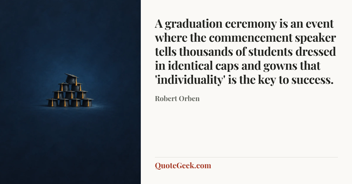 “A graduation ceremony is an event where the commencement speaker tells thousands of students dressed in identical caps and gowns that 'individuality' is the key to success.” — Robert Orben. Illustrated QuoteGeek card.