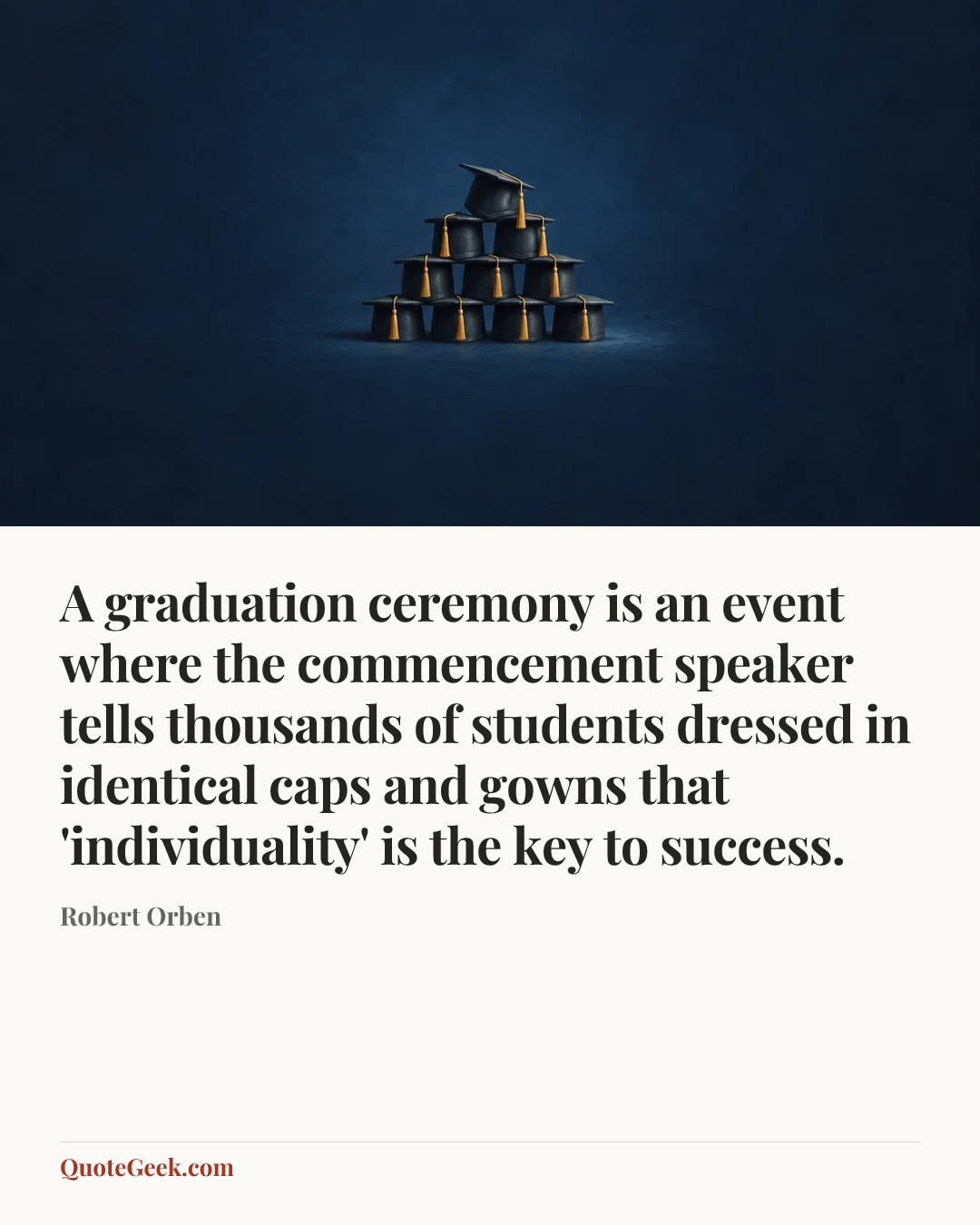 “A graduation ceremony is an event where the commencement speaker tells thousands of students dressed in identical caps and gowns that 'individuality' is the key to success.” — Robert Orben. Illustrated QuoteGeek card.