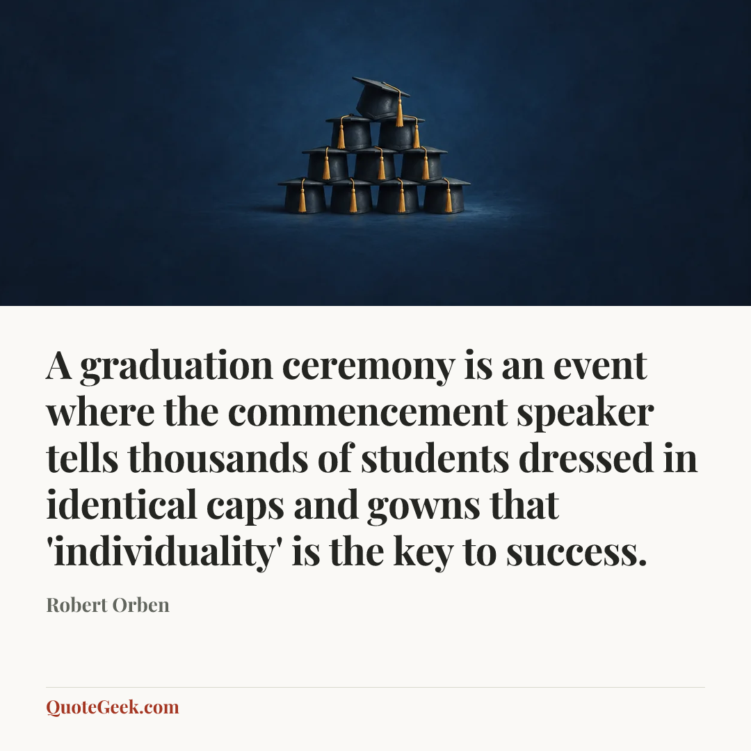 “A graduation ceremony is an event where the commencement speaker tells thousands of students dressed in identical caps and gowns that 'individuality' is the key to success.” — Robert Orben. Illustrated QuoteGeek card.
