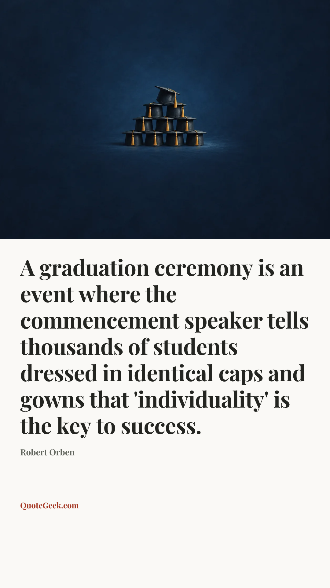 “A graduation ceremony is an event where the commencement speaker tells thousands of students dressed in identical caps and gowns that 'individuality' is the key to success.” — Robert Orben. Illustrated QuoteGeek card.