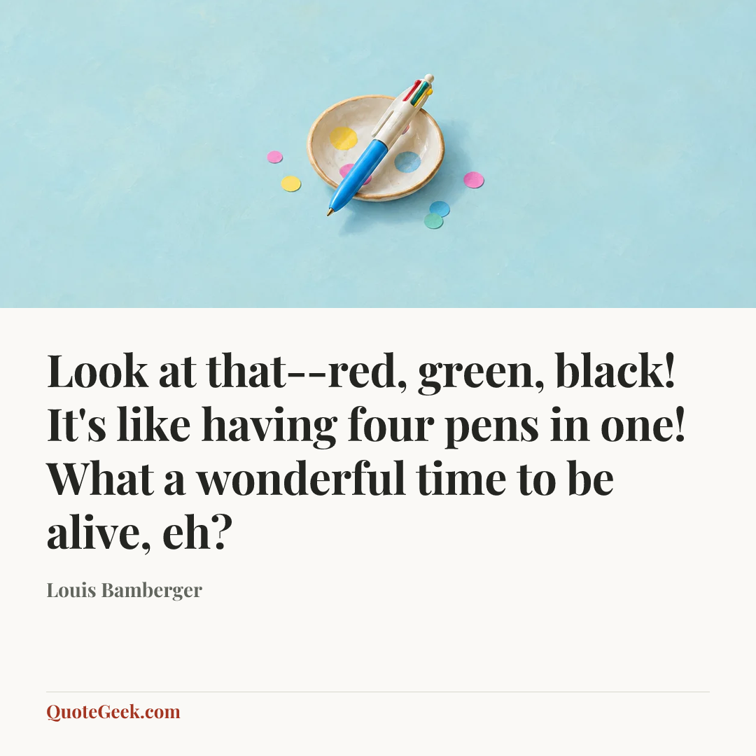 “Look at that--red, green, black! It's like having four pens in one! What a wonderful time to be alive, eh?” — Louis Bamberger. Illustrated QuoteGeek card.