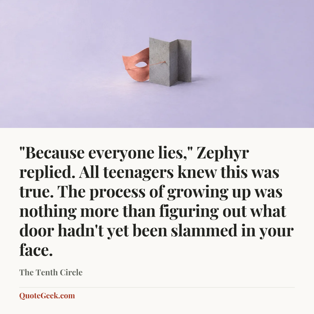 “"Because everyone lies," Zephyr replied. All teenagers knew this was true. The process of growing up was nothing more than figuring out what door hadn't yet been slammed in your face.” — The Tenth Circle. Illustrated QuoteGeek card.