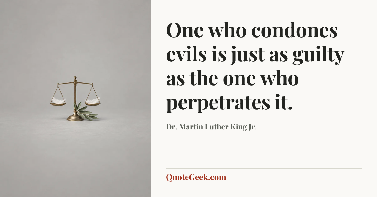 “One who condones evils is just as guilty as the one who perpetrates it.” — Dr. Martin Luther King Jr.. Illustrated QuoteGeek card.