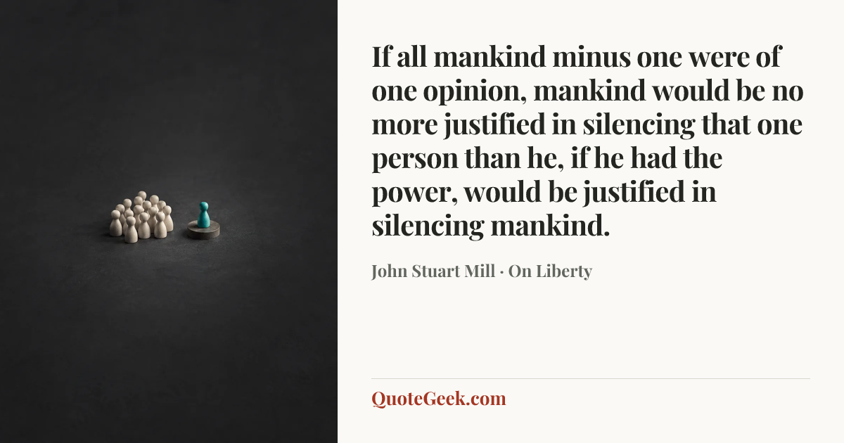 “If all mankind minus one were of one opinion, mankind would be no more justified in silencing that one person than he, if he had the power, would be justified in silencing mankind.” — John Stuart Mill · On Liberty. Illustrated QuoteGeek card.