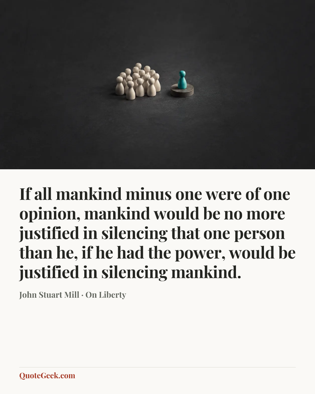 “If all mankind minus one were of one opinion, mankind would be no more justified in silencing that one person than he, if he had the power, would be justified in silencing mankind.” — John Stuart Mill · On Liberty. Illustrated QuoteGeek card.